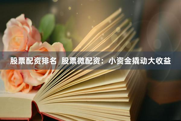 股票配资排名  股票微配资：小资金撬动大收益