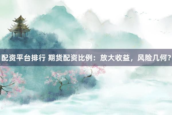 配资平台排行 期货配资比例：放大收益，风险几何？