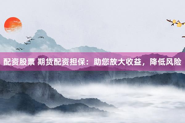 配资股票 期货配资担保：助您放大收益，降低风险