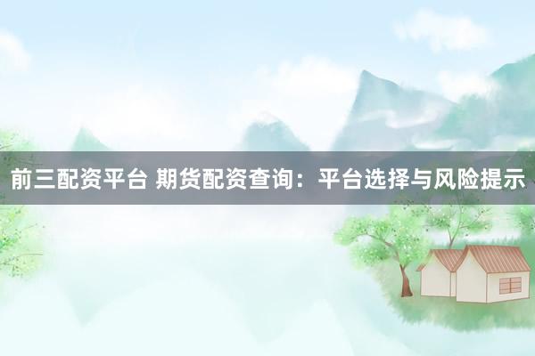 前三配资平台 期货配资查询：平台选择与风险提示