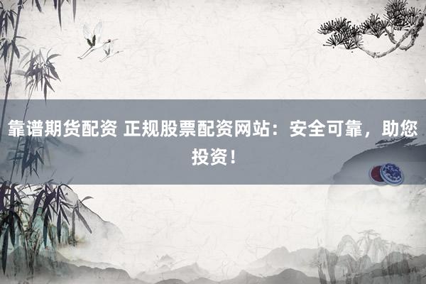 靠谱期货配资 正规股票配资网站：安全可靠，助您投资！