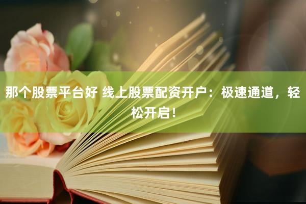 那个股票平台好 线上股票配资开户：极速通道，轻松开启！
