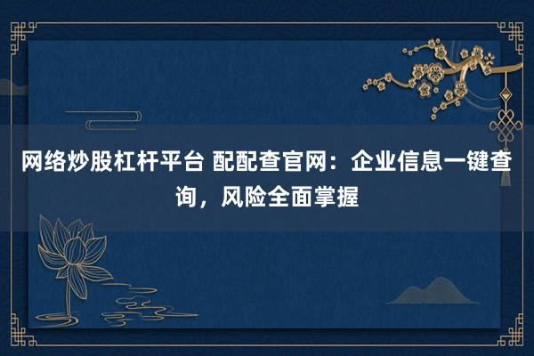 网络炒股杠杆平台 配配查官网：企业信息一键查询，风险全面掌握