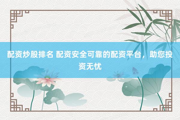 配资炒股排名 配资安全可靠的配资平台，助您投资无忧