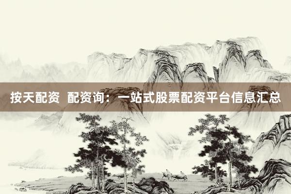 按天配资  配资询：一站式股票配资平台信息汇总