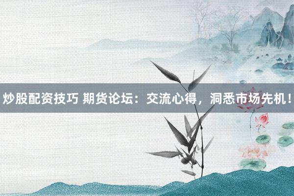 炒股配资技巧 期货论坛：交流心得，洞悉市场先机！
