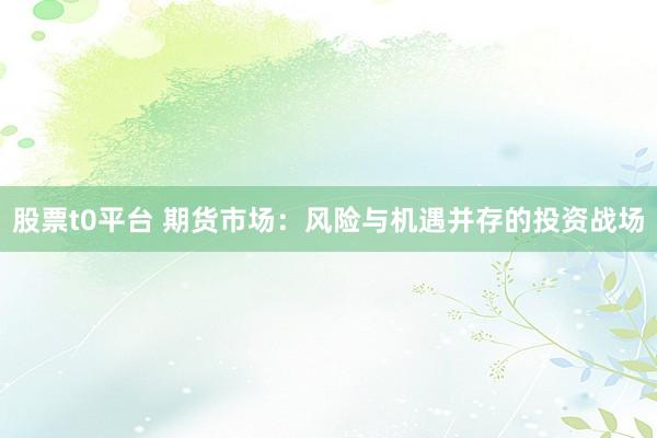 股票t0平台 期货市场：风险与机遇并存的投资战场