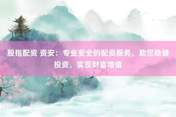 股指配资 资安：专业安全的配资服务，助您稳健投资，实现财富增值