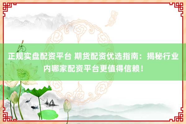 正规实盘配资平台 期货配资优选指南：揭秘行业内哪家配资平台更值得信赖！