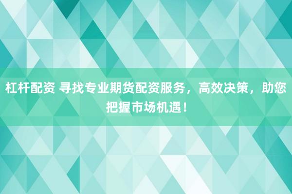 杠杆配资 寻找专业期货配资服务，高效决策，助您把握市场机遇！