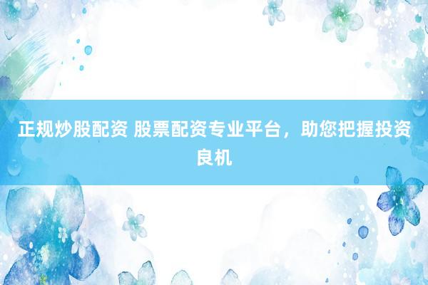 正规炒股配资 股票配资专业平台，助您把握投资良机