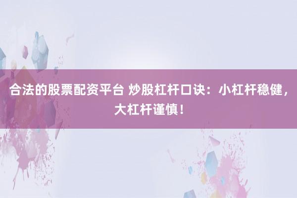 合法的股票配资平台 炒股杠杆口诀：小杠杆稳健，大杠杆谨慎！