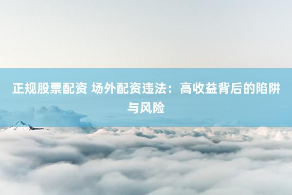 正规股票配资 场外配资违法：高收益背后的陷阱与风险