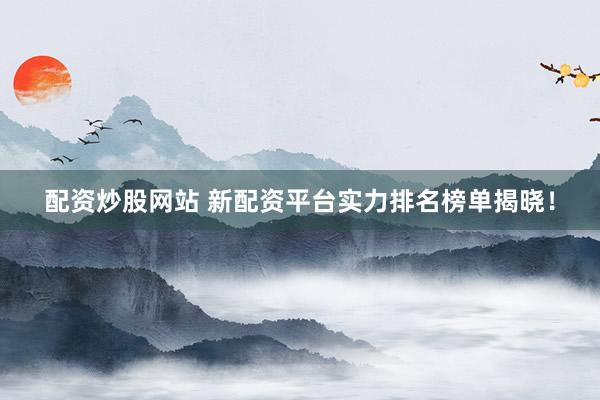 配资炒股网站 新配资平台实力排名榜单揭晓！
