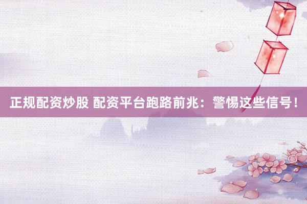 正规配资炒股 配资平台跑路前兆：警惕这些信号！