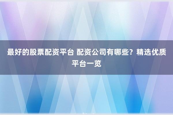 最好的股票配资平台 配资公司有哪些？精选优质平台一览