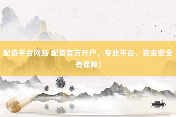 配资平台网站 配资官方开户，专业平台，资金安全有保障！