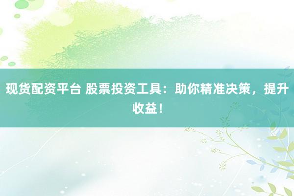 现货配资平台 股票投资工具：助你精准决策，提升收益！
