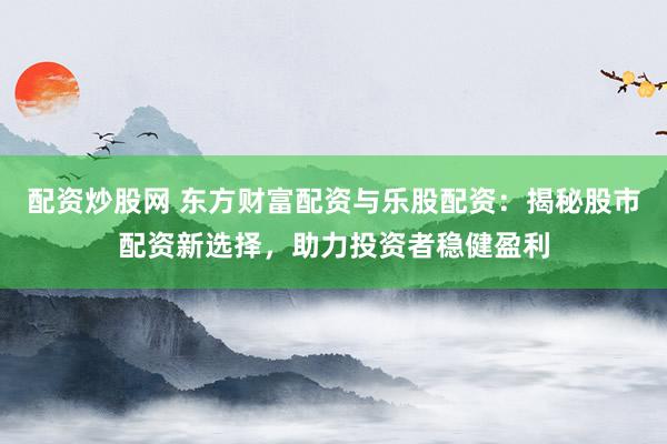 配资炒股网 东方财富配资与乐股配资：揭秘股市配资新选择，助力投资者稳健盈利
