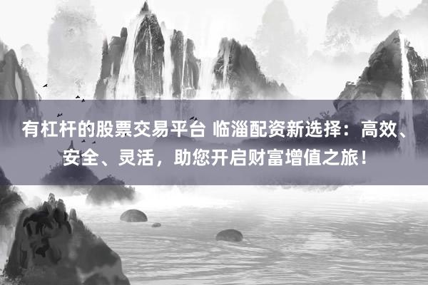 有杠杆的股票交易平台 临淄配资新选择：高效、安全、灵活，助您开启财富增值之旅！