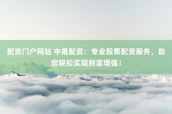 配资门户网站 中晟配资：专业股票配资服务，助您轻松实现财富增值！