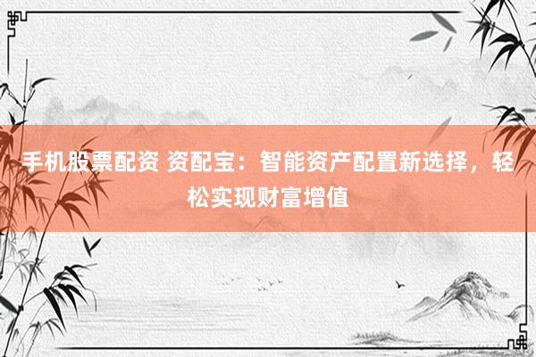手机股票配资 资配宝：智能资产配置新选择，轻松实现财富增值