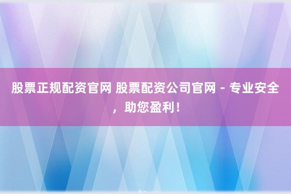 股票正规配资官网 股票配资公司官网 - 专业安全，助您盈利！