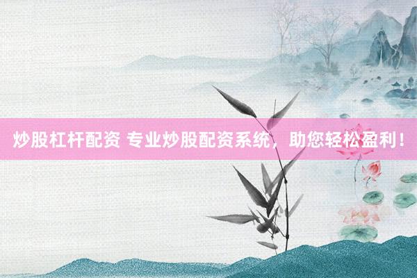 炒股杠杆配资 专业炒股配资系统，助您轻松盈利！