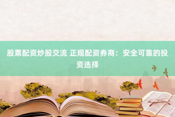 股票配资炒股交流 正规配资券商：安全可靠的投资选择