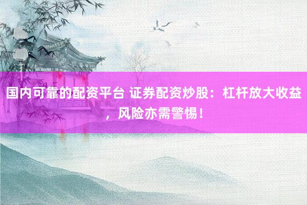 国内可靠的配资平台 证券配资炒股：杠杆放大收益，风险亦需警惕！