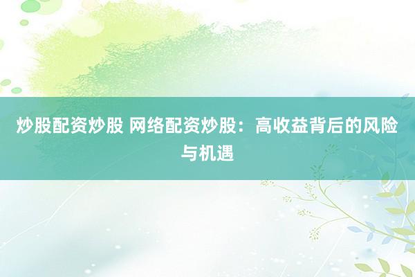 炒股配资炒股 网络配资炒股：高收益背后的风险与机遇
