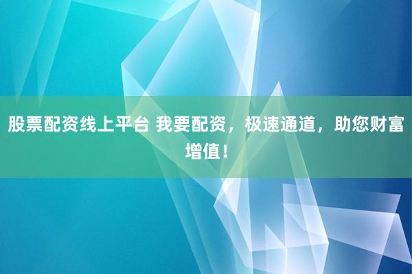 股票配资线上平台 我要配资，极速通道，助您财富增值！