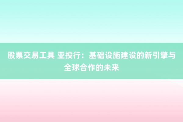 股票交易工具 亚投行：基础设施建设的新引擎与全球合作的未来