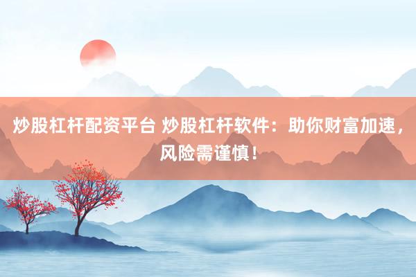 炒股杠杆配资平台 炒股杠杆软件：助你财富加速，风险需谨慎！