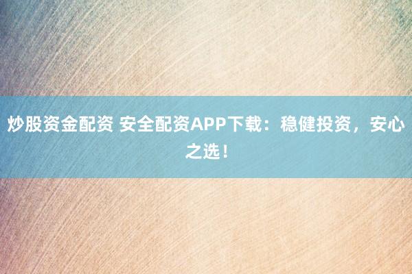 炒股资金配资 安全配资APP下载：稳健投资，安心之选！