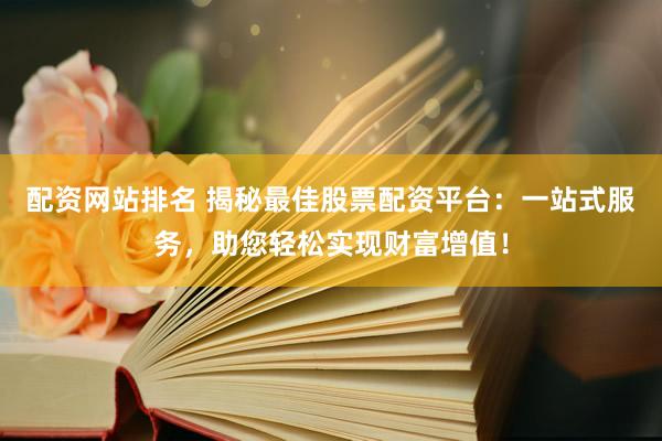 配资网站排名 揭秘最佳股票配资平台：一站式服务，助您轻松实现财富增值！