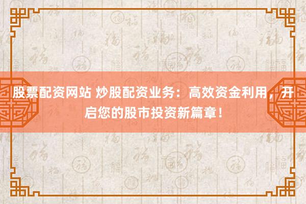股票配资网站 炒股配资业务：高效资金利用，开启您的股市投资新篇章！