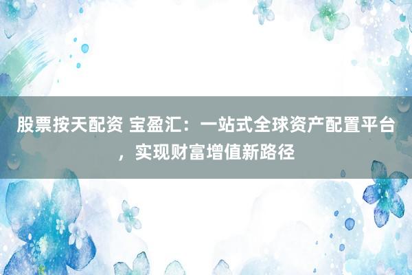 股票按天配资 宝盈汇：一站式全球资产配置平台，实现财富增值新路径