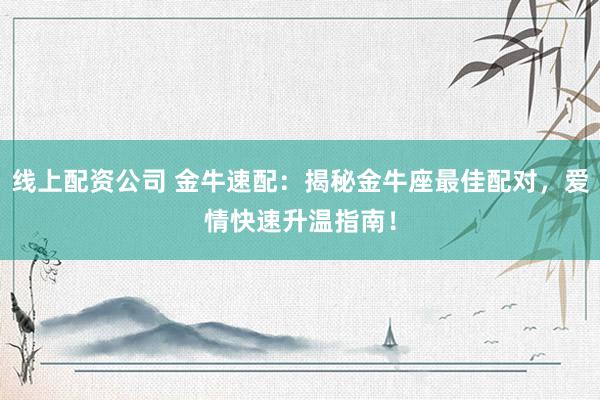 线上配资公司 金牛速配：揭秘金牛座最佳配对，爱情快速升温指南！