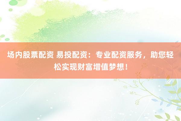 场内股票配资 易投配资：专业配资服务，助您轻松实现财富增值梦想！