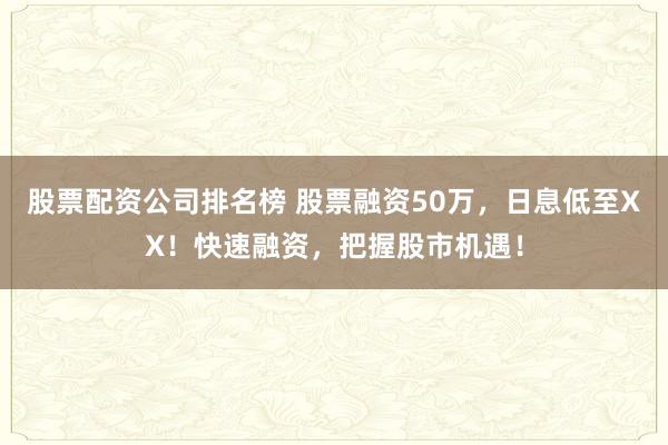股票配资公司排名榜 股票融资50万，日息低至XX！快速融资，把握股市机遇！