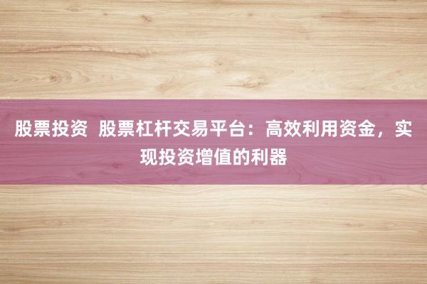 股票投资  股票杠杆交易平台：高效利用资金，实现投资增值的利器