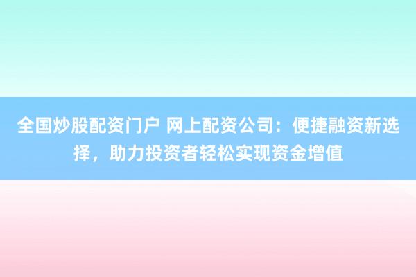 全国炒股配资门户 网上配资公司：便捷融资新选择，助力投资者轻松实现资金增值