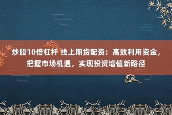 炒股10倍杠杆 线上期货配资：高效利用资金，把握市场机遇，实现投资增值新路径