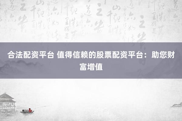 合法配资平台 值得信赖的股票配资平台：助您财富增值