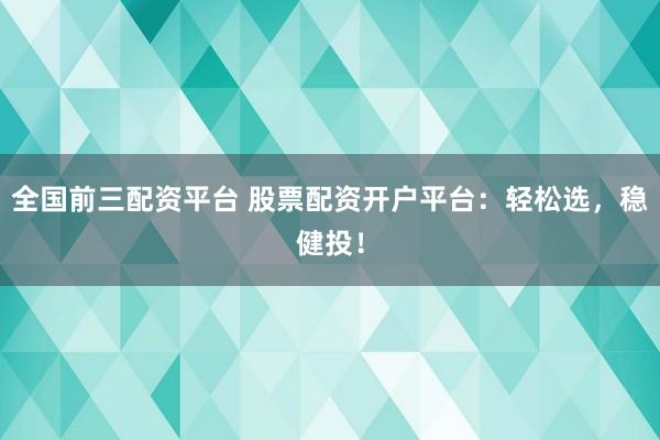 全国前三配资平台 股票配资开户平台：轻松选，稳健投！