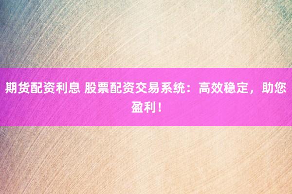 期货配资利息 股票配资交易系统：高效稳定，助您盈利！