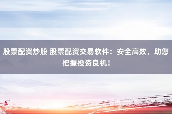 股票配资炒股 股票配资交易软件：安全高效，助您把握投资良机！