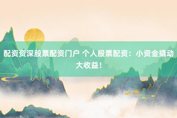 配资资深股票配资门户 个人股票配资：小资金撬动大收益！