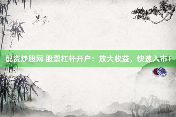 配资炒股网 股票杠杆开户：放大收益，快速入市！